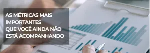 As principais métricas que você ainda não está acompanhando.